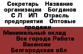 Секретарь › Название организации ­ Богданов С.Л., ИП › Отрасль предприятия ­ Оптовые продажи › Минимальный оклад ­ 14 000 - Все города Работа » Вакансии   . Белгородская обл.